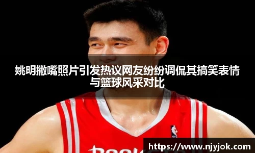 姚明撇嘴照片引发热议网友纷纷调侃其搞笑表情与篮球风采对比