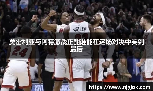 莫雷利亚与阿特激战正酣谁能在这场对决中笑到最后