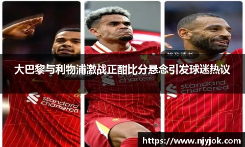 大巴黎与利物浦激战正酣比分悬念引发球迷热议
